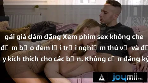 gái già dâm đãng Xem phim sex không che miễn phí tại đây, đảm bảo đem lại trải nghiệm thú vị và đầy kích thích cho các bạn. Không cần đăng ký, hoàn toàn miễn phí.