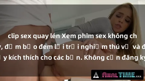 clip sex quay lén Xem phim sex không che miễn phí tại đây, đảm bảo đem lại trải nghiệm thú vị và đầy kích thích cho các bạn. Không cần đăng ký, hoàn toàn miễn phí.