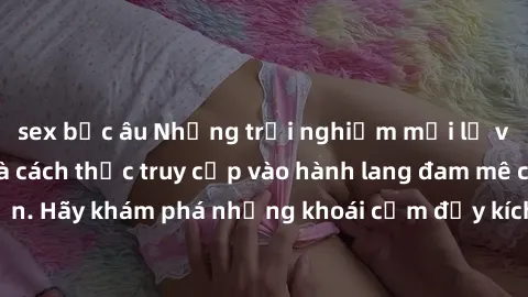 sex bắc âu Những trải nghiệm mới lạ với sex tập thể và cách thức truy cập vào hành lang đam mê của bạn. Hãy khám phá những khoái cảm đầy kích thích với tập thể hấp dẫn!