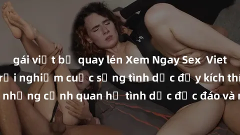 gái việt bị quay lén Xem Ngay Sex  Vietsub Full HD - Cùng trải nghiệm cuộc sống tình dục đầy kích thích với những cảnh quan hệ tình dục độc đáo và mãnh liệt trong bộ phim này!