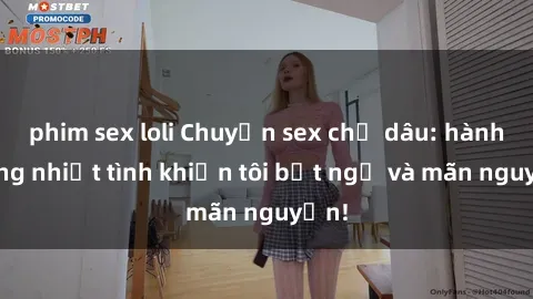 phim sex loli Chuyện sex chị dâu: hành động nhiệt tình khiến tôi bất ngờ và mãn nguyện!
