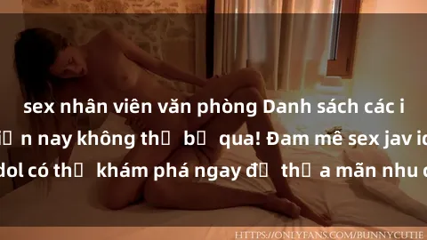 sex nhân viên văn phòng Danh sách các idol JAV hot nhất hiện nay không thể bỏ qua! Đam mê sex jav idol có thể khám phá ngay để thỏa mãn nhu cầu giải trí của mình!
