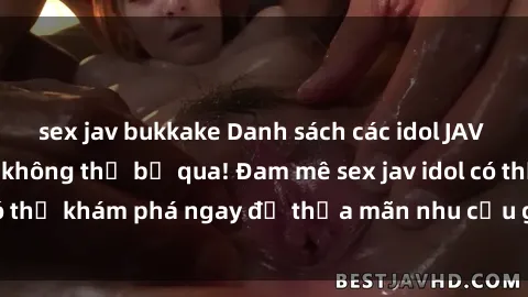 sex jav bukkake Danh sách các idol JAV hot nhất hiện nay không thể bỏ qua! Đam mê sex jav idol có thể khám phá ngay để thỏa mãn nhu cầu giải trí của mình!