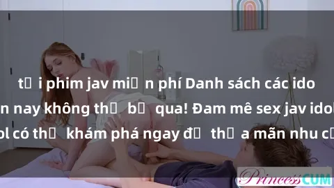 tải phim jav miễn phí Danh sách các idol JAV hot nhất hiện nay không thể bỏ qua! Đam mê sex jav idol có thể khám phá ngay để thỏa mãn nhu cầu giải trí của mình!